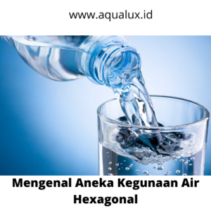 Mengenal Aneka Kegunaan Air Hexagonal